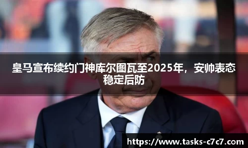 皇马宣布续约门神库尔图瓦至2025年，安帅表态稳定后防