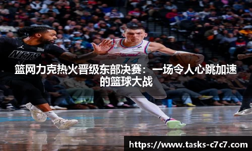 篮网力克热火晋级东部决赛：一场令人心跳加速的篮球大战
