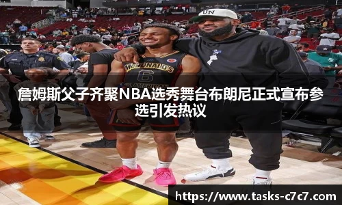 詹姆斯父子齐聚NBA选秀舞台布朗尼正式宣布参选引发热议
