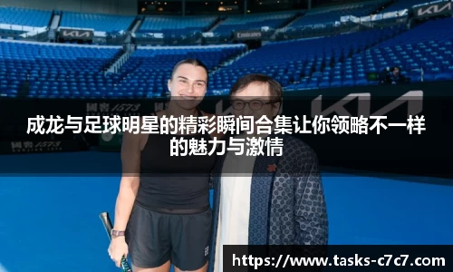 成龙与足球明星的精彩瞬间合集让你领略不一样的魅力与激情